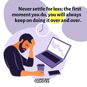 Never settle for less; the first moment you do, you will always keep on doing it over and over.