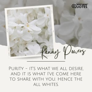 Purity - it’s what we all desire, and it is what I’ve come here to share with you. Hence the all whites.