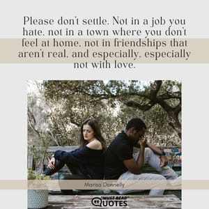 Please don’t settle. Not in a job you hate, not in a town where you don’t feel at home, not in friendships that aren’t real, and especially, especially not with love.
