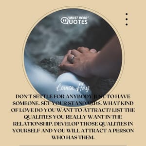 Don't settle for anybody just to have someone. Set your standards. What kind of love do you want to attract? List the qualities you really want in the relationship. Develop those qualities in yourself and you will attract a person who has them.