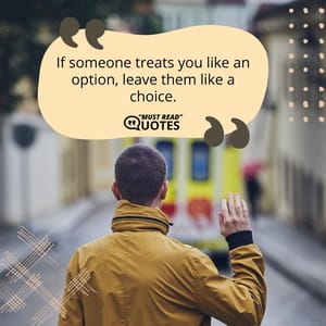 If someone treats you like an option, leave them like a choice.