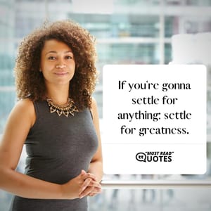 If you're gonna settle for anything; settle for greatness.