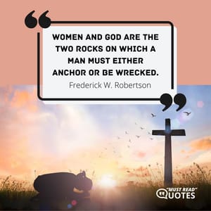 Women and God are the two rocks on which a man must either anchor or be wrecked.
