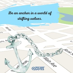 Be an anchor in a world of shifting values.