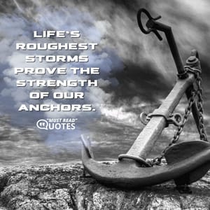 Life’s roughest storms prove the strength of our anchors.
