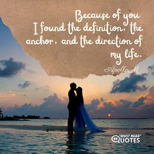 Because of you I found the definition, the anchor, and the direction of my life.