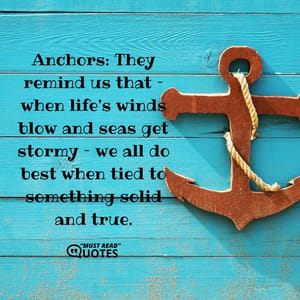 Anchors: They remind us that – when life’s winds blow and seas get stormy – we all do best when tied to something solid and true.