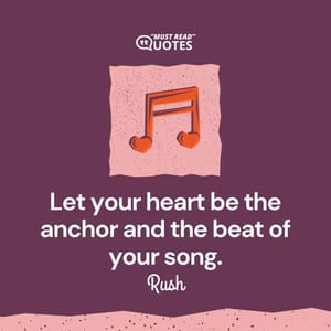 Let your heart be the anchor and the beat of your song.