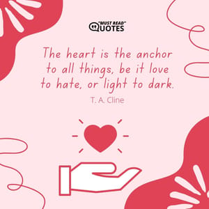 The heart is the anchor to all things, be it love to hate, or light to dark.
