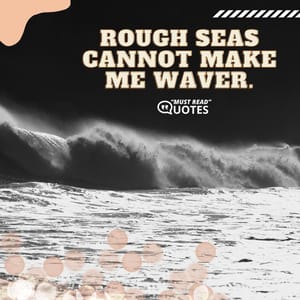 Rough seas cannot make me waver.