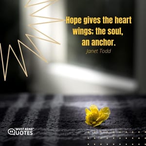 Hope gives the heart wings; the soul, an anchor.
