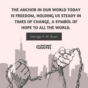 The anchor in our world today is freedom, holding us steady in times of change, a symbol of hope to all the world.
