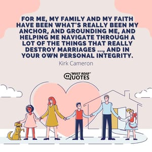 For me, my family and my faith have been what's really been my anchor, and grounding me, and helping me navigate through a lot of the things that really destroy marriages ..., and in your own personal integrity.