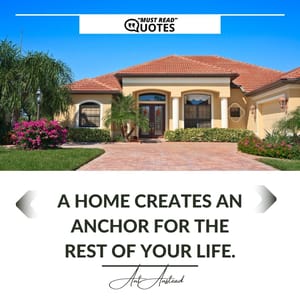 A home creates an anchor for the rest of your life.