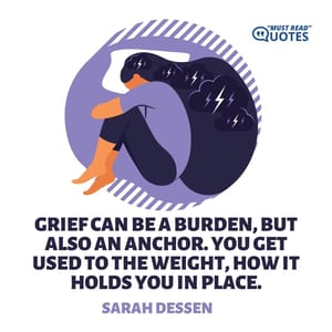 Grief can be a burden, but also an anchor. You get used to the weight, how it holds you in place.