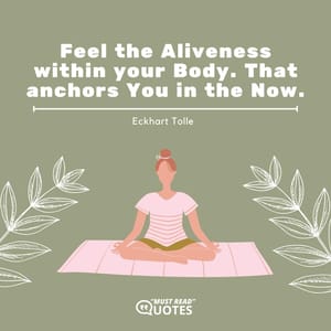 Feel the Aliveness within your Body. That anchors You in the Now.