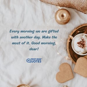 Every morning we are gifted with another day. Make the most of it. Good morning, dear!