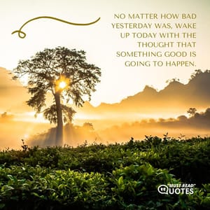 No matter how bad yesterday was, wake up today with the thought that something good is going to happen.