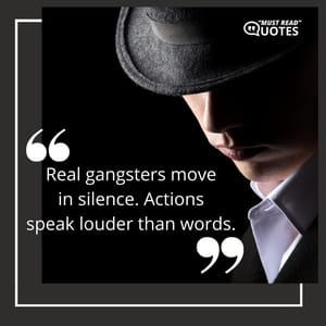 Real gangsters move in silence. Actions speak louder than words.