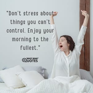 Don’t stress about things you can’t control. Enjoy your morning to the fullest.