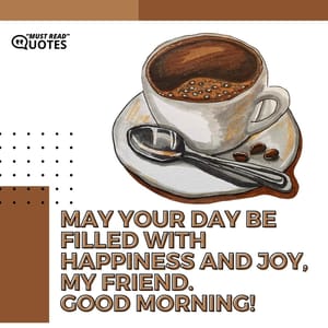 May your day be filled with happiness and joy, my friend. Good morning!