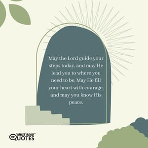 May the Lord guide your steps today, and may He lead you to where you need to be. May He fill your heart with courage, and may you know His peace.