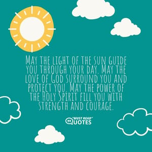 May the light of the sun guide you through your day. May the love of God surround you and protect you. May the power of the Holy Spirit fill you with strength and courage.