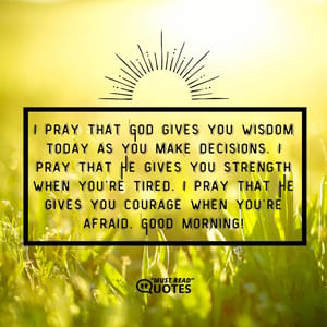 I pray that God gives you wisdom today as you make decisions. I pray that He gives you strength when you’re tired. I pray that He gives you courage when you’re afraid. Good morning!