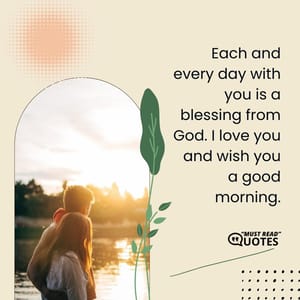 Each and every day with you is a blessing from God. I love you and wish you a good morning.