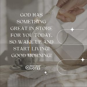 God has something great in store for you today, so wake up and start living! Good Morning!
