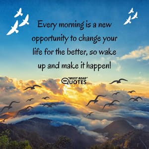 Every morning is a new opportunity to change your life for the better, so wake up and make it happen!