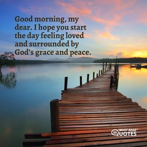 Good morning, my dear. I hope you start the day feeling loved and surrounded by God’s grace and peace.