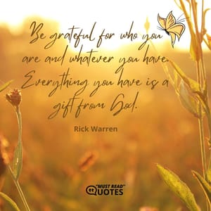 Be grateful for who you are and whatever you have. Everything you have is a gift from God.