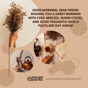 Good Morning, dear friend! Wishing you a sweet morning with cool breezes, warm coffee, and good thoughts! Have a fulfilling day ahead!