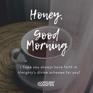 Honey, Good Morning! I hope you always have faith in Almighty’s divine schemes for you!