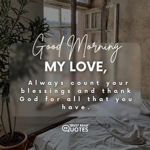Good Morning My Love. Always count your blessings and thank God for all that you have.