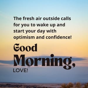 The fresh air outside calls for you to wake up and start your day with optimism and confidence! Good Morning, love!