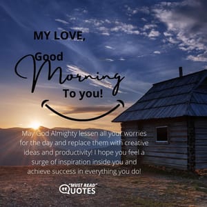 My love, Good Morning to you! May God Almighty lessen all your worries for the day and replace them with creative ideas and productivity! I hope you feel a surge of inspiration inside you and achieve success in everything you do!
