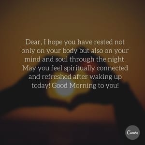 Dear, I hope you have rested not only on your body but also on your mind and soul through the night. May you feel spiritually connected and refreshed after waking up today! Good Morning to you!