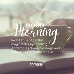 Good Morning, love! Let us begin this magical day by thanking Lord for His divine blessings and ceaseless mercy towards us!