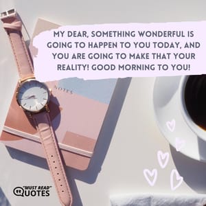 My dear, something wonderful is going to happen to you today, and you are going to make that your reality! Good Morning to you!