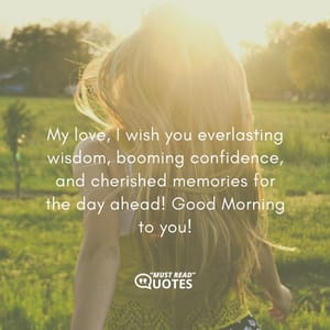 My love, I wish you everlasting wisdom, booming confidence, and cherished memories for the day ahead! Good Morning to you!