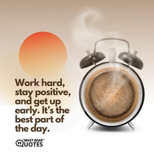 Work hard, stay positive, and get up early. It’s the best part of the day.