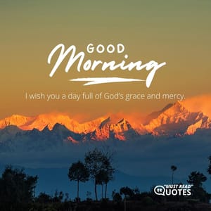 Good morning! I wish you a day full of God’s grace and mercy.