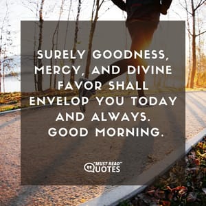 Surely goodness, mercy, and divine favor shall envelop you today and always. Good Morning.