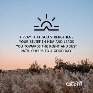 I pray that God strengthens your belief in Him and leads you towards the right and just path. Cheers to a good day!