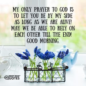 My only prayer to God is to let you be by my side as long as we are alive! May we be able to rely on each other till the end! Good morning.