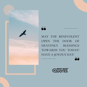 May the Benevolent open the door of Heavenly blessings towards you today! Have a joyous day!