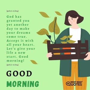 God has granted you yet another day to make your dreams come true. Accept it with all your heart. Let’s give your life a new start. Good morning!