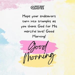 Hope your endeavors turn into triumphs as you thank God for His merciful love! Good Morning!